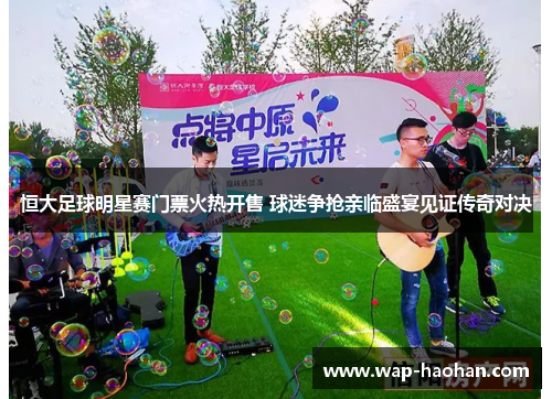 恒大足球明星赛门票火热开售 球迷争抢亲临盛宴见证传奇对决 恒大足球明星赛门票火热开售 球迷争抢亲临盛宴见证传奇对决