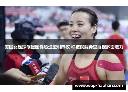 美国女足球明星因性感造型引热议 称被误解希望展现多面魅力 美国女足球明星因性感造型引热议 称被误解希望展现多面魅力