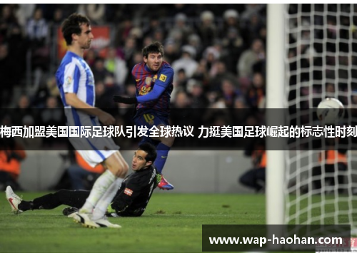 梅西加盟美国国际足球队引发全球热议 力挺美国足球崛起的标志性时刻 梅西加盟美国国际足球队引发全球热议 力挺美国足球崛起的标志性时刻