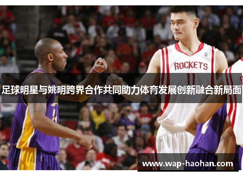 足球明星与姚明跨界合作共同助力体育发展创新融合新局面 足球明星与姚明跨界合作共同助力体育发展创新融合新局面