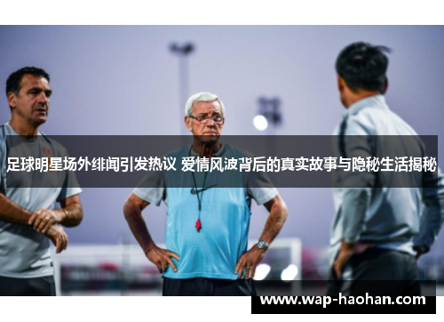 足球明星场外绯闻引发热议 爱情风波背后的真实故事与隐秘生活揭秘 足球明星场外绯闻引发热议 爱情风波背后的真实故事与隐秘生活揭秘