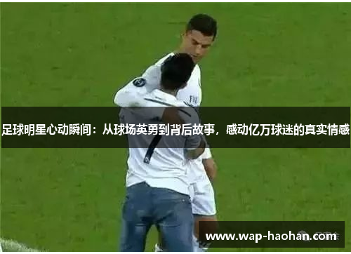 足球明星心动瞬间:从球场英勇到背后故事,感动亿万球迷的真实情感 足球明星心动瞬间:从球场英勇到背后故事,感动亿万球迷的真实情感
