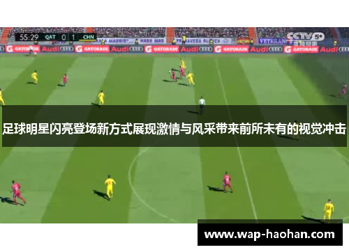 足球明星闪亮登场新方式展现激情与风采带来前所未有的视觉冲击 足球明星闪亮登场新方式展现激情与风采带来前所未有的视觉冲击