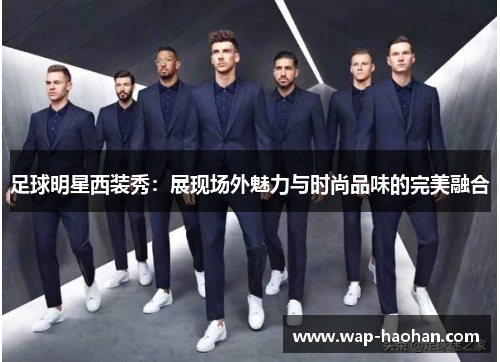 足球明星西装秀:展现场外魅力与时尚品味的完美融合 足球明星西装秀:展现场外魅力与时尚品味的完美融合