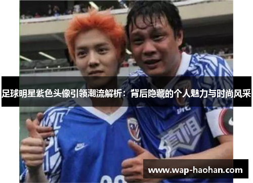 足球明星紫色头像引领潮流解析:背后隐藏的个人魅力与时尚风采 足球明星紫色头像引领潮流解析:背后隐藏的个人魅力与时尚风采