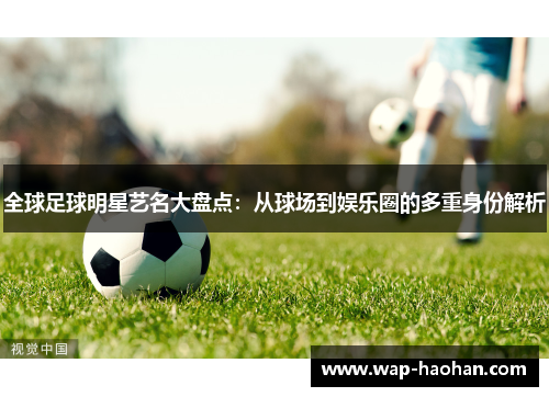 全球足球明星艺名大盘点:从球场到娱乐圈的多重身份解析 全球足球明星艺名大盘点:从球场到娱乐圈的多重身份解析