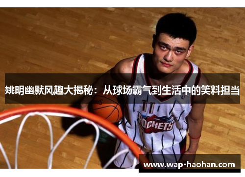 姚明幽默风趣大揭秘:从球场霸气到生活中的笑料担当 姚明幽默风趣大揭秘:从球场霸气到生活中的笑料担当