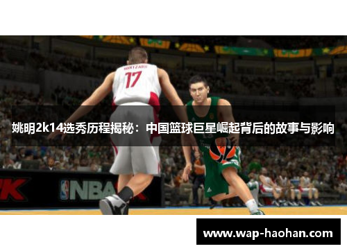 姚明2k14选秀历程揭秘:中国篮球巨星崛起背后的故事与影响 姚明2k14选秀历程揭秘:中国篮球巨星崛起背后的故事与影响
