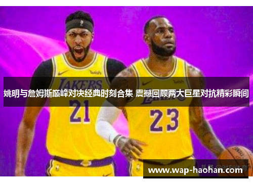 姚明与詹姆斯巅峰对决经典时刻合集 震撼回顾两大巨星对抗精彩瞬间 姚明与詹姆斯巅峰对决经典时刻合集 震撼回顾两大巨星对抗精彩瞬间