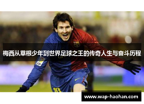 梅西从草根少年到世界足球之王的传奇人生与奋斗历程 梅西从草根少年到世界足球之王的传奇人生与奋斗历程