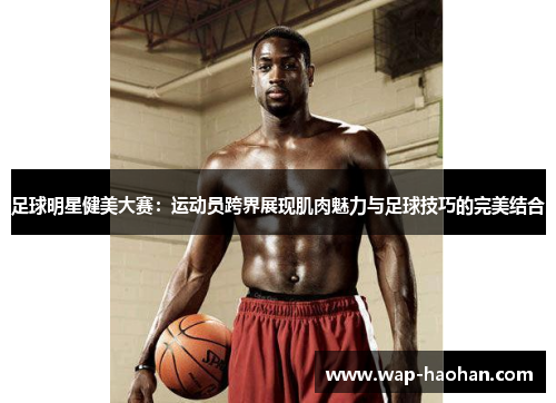 足球明星健美大赛:运动员跨界展现肌肉魅力与足球技巧的完美结合 足球明星健美大赛:运动员跨界展现肌肉魅力与足球技巧的完美结合