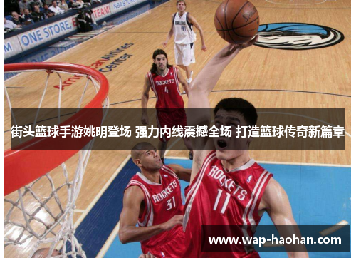 街头篮球手游姚明登场 强力内线震撼全场 打造篮球传奇新篇章 街头篮球手游姚明登场 强力内线震撼全场 打造篮球传奇新篇章