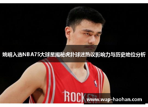 姚明入选NBA75大球星揭秘虎扑球迷热议影响力与历史地位分析 姚明入选NBA75大球星揭秘虎扑球迷热议影响力与历史地位分析