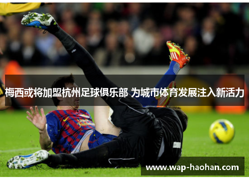 梅西或将加盟杭州足球俱乐部 为城市体育发展注入新活力 梅西或将加盟杭州足球俱乐部 为城市体育发展注入新活力