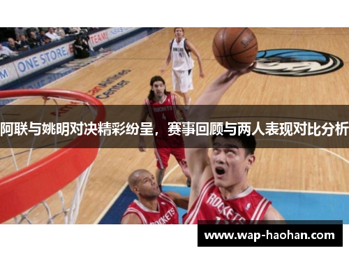 阿联与姚明对决精彩纷呈,赛事回顾与两人表现对比分析 阿联与姚明对决精彩纷呈,赛事回顾与两人表现对比分析