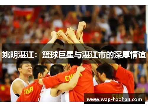 姚明湛江:篮球巨星与湛江市的深厚情谊 姚明湛江:篮球巨星与湛江市的深厚情谊