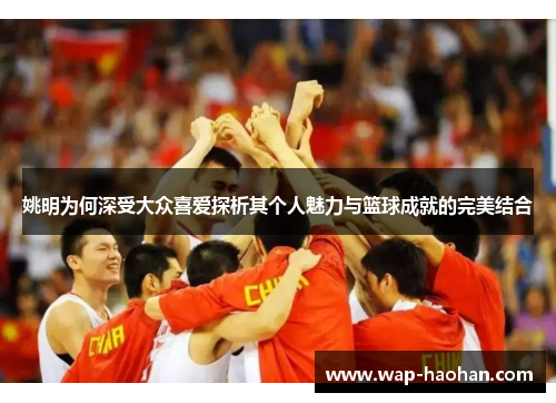姚明为何深受大众喜爱探析其个人魅力与篮球成就的完美结合 姚明为何深受大众喜爱探析其个人魅力与篮球成就的完美结合