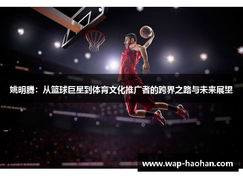 姚明腾：从篮球巨星到体育文化推广者的跨界之路与未来展望