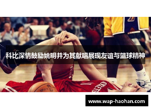 科比深情鼓励姚明并为其献唱展现友谊与篮球精神 科比深情鼓励姚明并为其献唱展现友谊与篮球精神