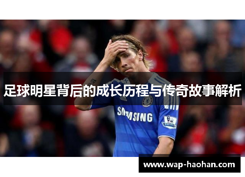 足球明星背后的成长历程与传奇故事解析 足球明星背后的成长历程与传奇故事解析