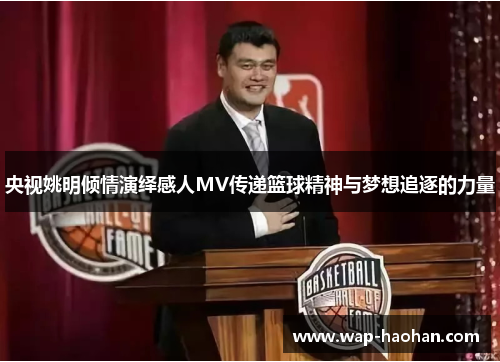 央视姚明倾情演绎感人MV传递篮球精神与梦想追逐的力量
