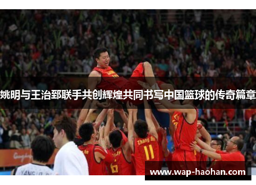 姚明与王治郅联手共创辉煌共同书写中国篮球的传奇篇章