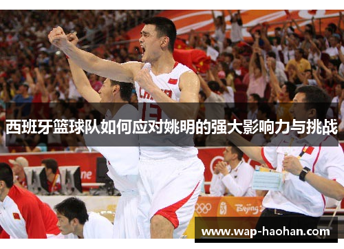 西班牙篮球队如何应对姚明的强大影响力与挑战