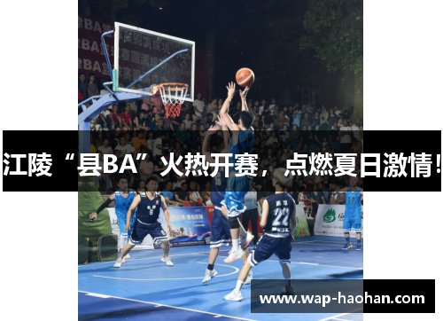 江陵“县BA”火热开赛，点燃夏日激情！