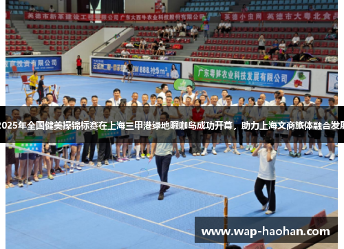 2025年全国健美操锦标赛在上海三甲港绿地暇咖岛成功开幕,助力上海文商旅体融合发展 2025年全国健美操锦标赛在上海三甲港绿地暇咖岛成功开幕,助力上海文商旅体融合发展
