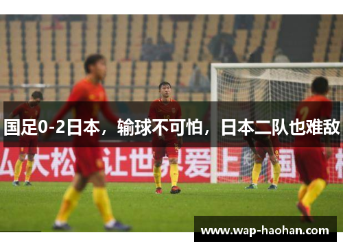 国足0-2日本，输球不可怕，日本二队也难敌