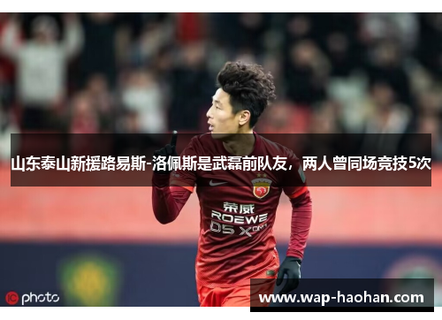 山东泰山新援路易斯-洛佩斯是武磊前队友，两人曾同场竞技5次