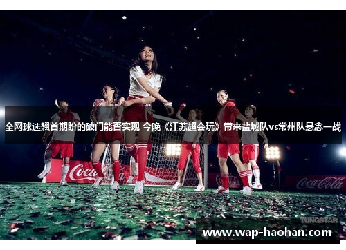 全网球迷翘首期盼的破门能否实现 今晚《江苏超会玩》带来盐城队vs常州队悬念一战 全网球迷翘首期盼的破门能否实现 今晚《江苏超会玩》带来盐城队vs常州队悬念一战