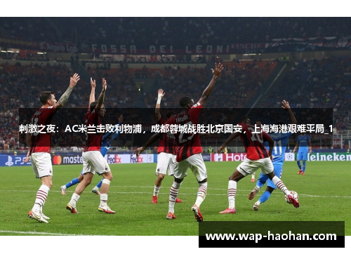 刺激之夜:AC米兰击败利物浦,成都蓉城战胜北京国安,上海海港艰难平局_1 刺激之夜:AC米兰击败利物浦,成都蓉城战胜北京国安,上海海港艰难平局_1