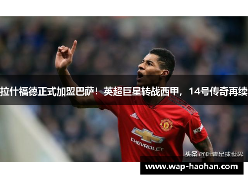 拉什福德正式加盟巴萨!英超巨星转战西甲,14号传奇再续 拉什福德正式加盟巴萨!英超巨星转战西甲,14号传奇再续