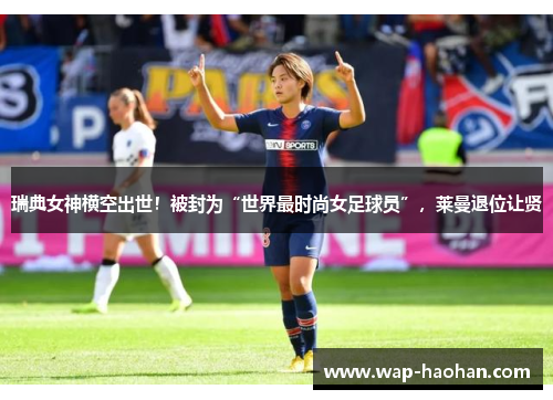 瑞典女神横空出世!被封为“世界最时尚女足球员”,莱曼退位让贤 瑞典女神横空出世!被封为“世界最时尚女足球员”,莱曼退位让贤