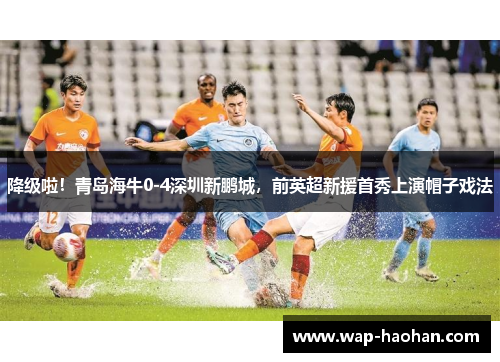 降级啦！青岛海牛0-4深圳新鹏城，前英超新援首秀上演帽子戏法