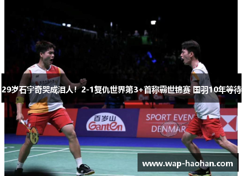 29岁石宇奇哭成泪人！2-1复仇世界第3+首称霸世锦赛 国羽10年等待