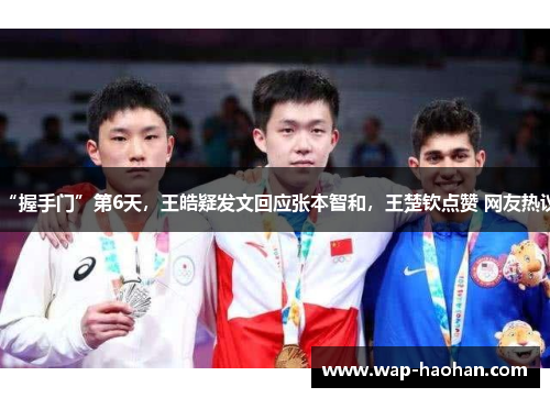 “握手门”第6天,王皓疑发文回应张本智和,王楚钦点赞 网友热议 “握手门”第6天,王皓疑发文回应张本智和,王楚钦点赞 网友热议